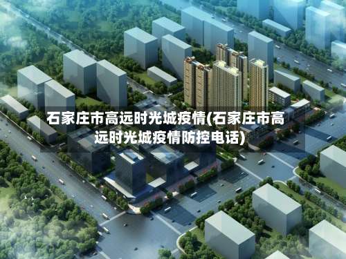 石家庄市高远时光城疫情(石家庄市高远时光城疫情防控电话)