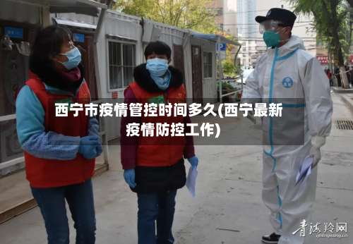 西宁市疫情管控时间多久(西宁最新疫情防控工作)