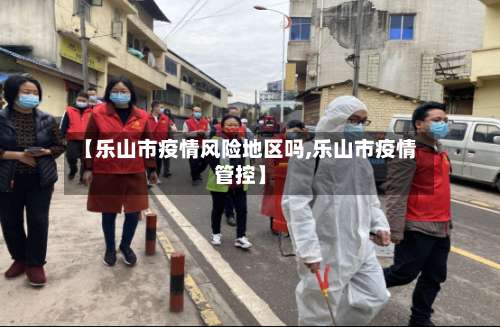 【乐山市疫情风险地区吗,乐山市疫情管控】