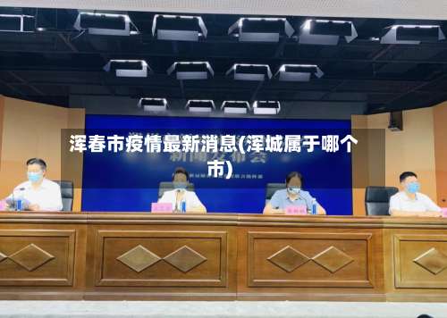 浑春市疫情最新消息(浑城属于哪个市)