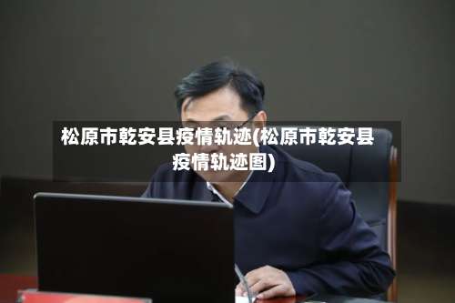 松原市乾安县疫情轨迹(松原市乾安县疫情轨迹图)