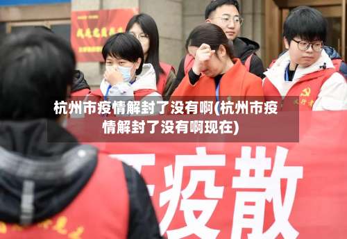 杭州市疫情解封了没有啊(杭州市疫情解封了没有啊现在)-第3张图片