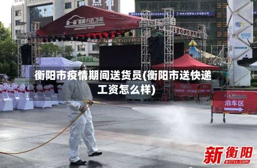 衡阳市疫情期间送货员(衡阳市送快递工资怎么样)-第3张图片