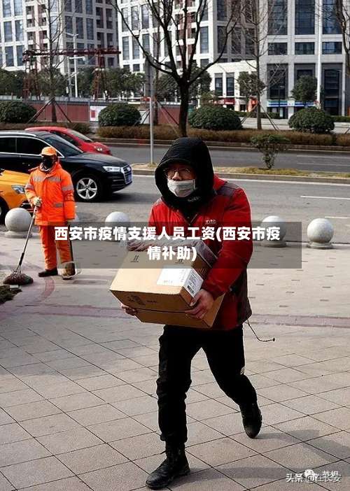 西安市疫情支援人员工资(西安市疫情补助)-第3张图片