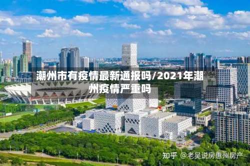 潮州市有疫情最新通报吗/2021年潮州疫情严重吗-第3张图片