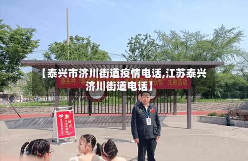 【泰兴市济川街道疫情电话,江苏泰兴济川街道电话】