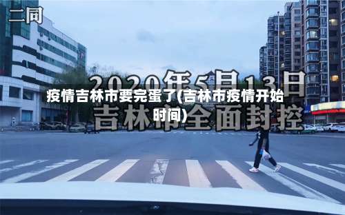 疫情吉林市要完蛋了(吉林市疫情开始时间)