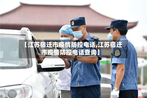 【江苏宿迁市疫情防控电话,江苏宿迁市疫情防控电话查询】-第2张图片