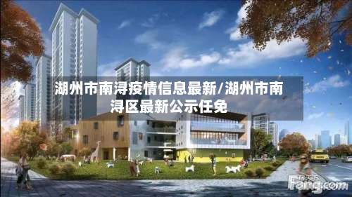 湖州市南浔疫情信息最新/湖州市南浔区最新公示任免