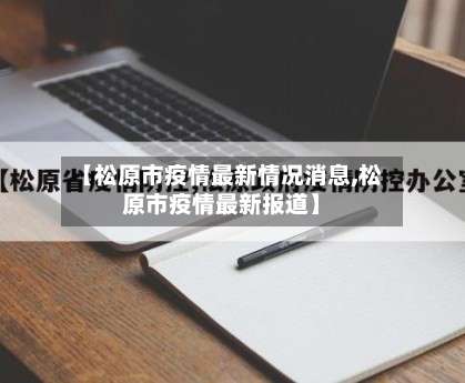 【松原市疫情最新情况消息,松原市疫情最新报道】