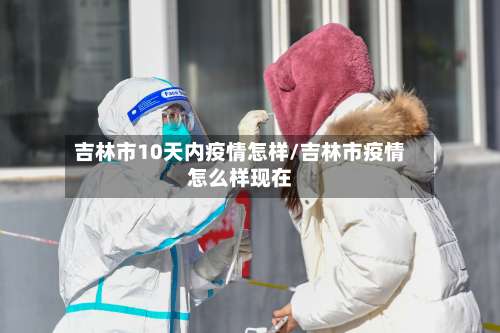 吉林市10天内疫情怎样/吉林市疫情怎么样现在-第2张图片