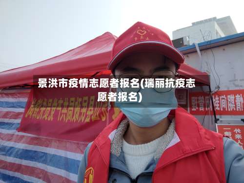 景洪市疫情志愿者报名(瑞丽抗疫志愿者报名)-第2张图片