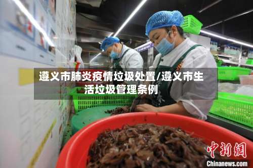 遵义市肺炎疫情垃圾处置/遵义市生活垃圾管理条例