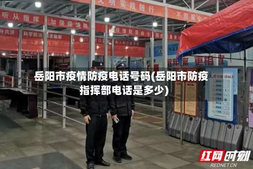 岳阳市疫情防疫电话号码(岳阳市防疫指挥部电话是多少)-第2张图片