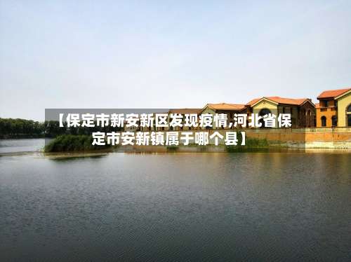 【保定市新安新区发现疫情,河北省保定市安新镇属于哪个县】-第3张图片