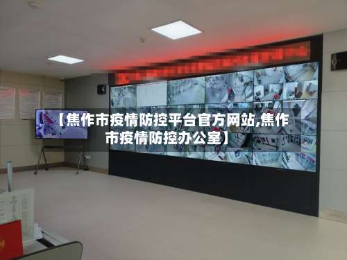 【焦作市疫情防控平台官方网站,焦作市疫情防控办公室】