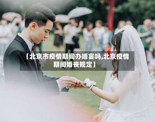 【北京市疫情期间办婚宴吗,北京疫情期间婚丧规定】