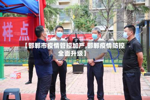 【邯郸市疫情管控加严,邯郸疫情防控全面升级】