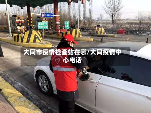 大同市疫情检查站在哪/大同疫情中心电话