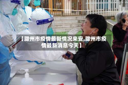 【滁州市疫情最新情况来安,滁州市疫情最新消息今天】-第3张图片