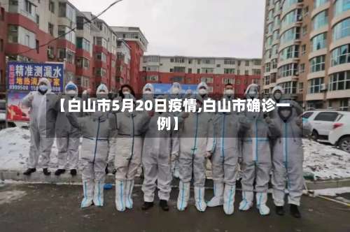 【白山市5月20日疫情,白山市确诊一例】-第3张图片