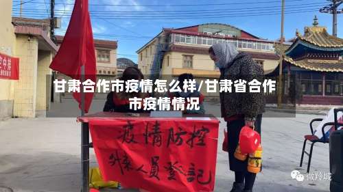 甘肃合作市疫情怎么样/甘肃省合作市疫情情况