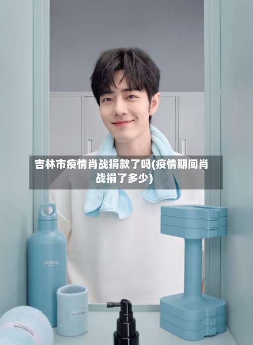 吉林市疫情肖战捐款了吗(疫情期间肖战捐了多少)-第2张图片