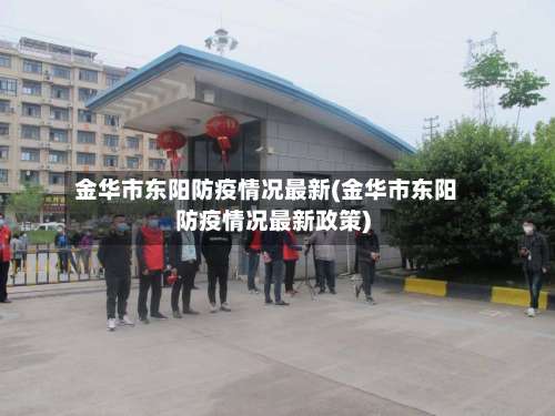 金华市东阳防疫情况最新(金华市东阳防疫情况最新政策)-第2张图片