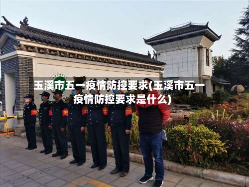 玉溪市五一疫情防控要求(玉溪市五一疫情防控要求是什么)
