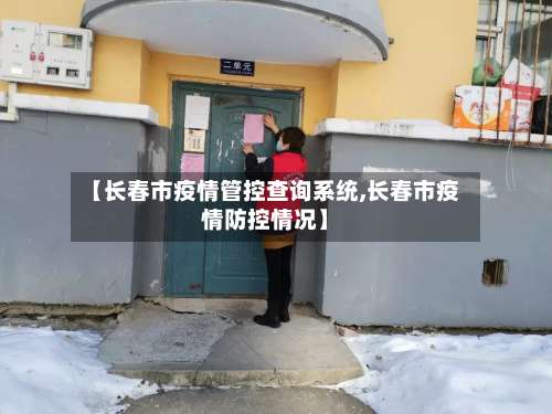【长春市疫情管控查询系统,长春市疫情防控情况】
