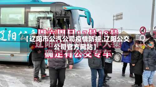 【辽阳市公汽公司疫情防控,辽阳公交公司官方网站】