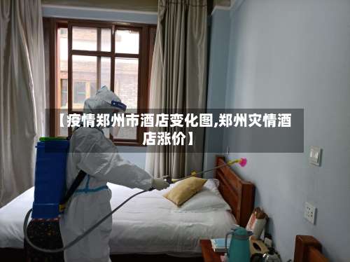 【疫情郑州市酒店变化图,郑州灾情酒店涨价】