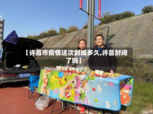 【许昌市疫情这次封城多久,许昌封闭了吗】