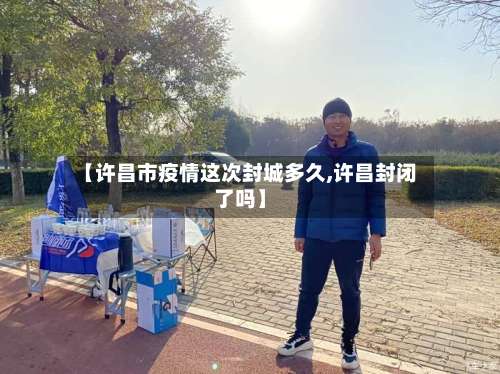 【许昌市疫情这次封城多久,许昌封闭了吗】-第2张图片