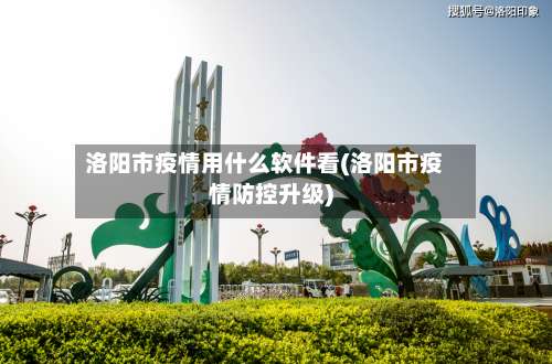 洛阳市疫情用什么软件看(洛阳市疫情防控升级)