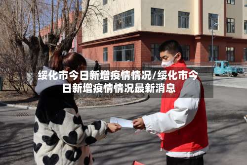 绥化市今日新增疫情情况/绥化市今日新增疫情情况最新消息