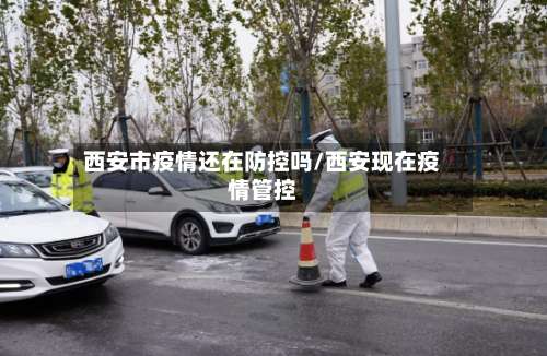 西安市疫情还在防控吗/西安现在疫情管控