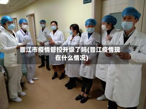 晋江市疫情管控升级了吗(晋江疫情现在什么情况)-第2张图片