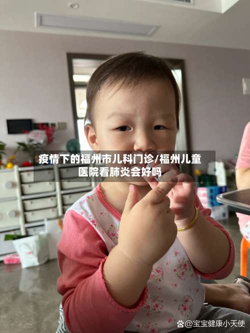 疫情下的福州市儿科门诊/福州儿童医院看肺炎会好吗