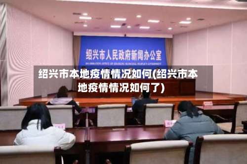绍兴市本地疫情情况如何(绍兴市本地疫情情况如何了)