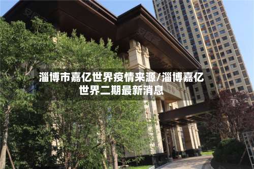 淄博市嘉亿世界疫情来源/淄博嘉亿世界二期最新消息