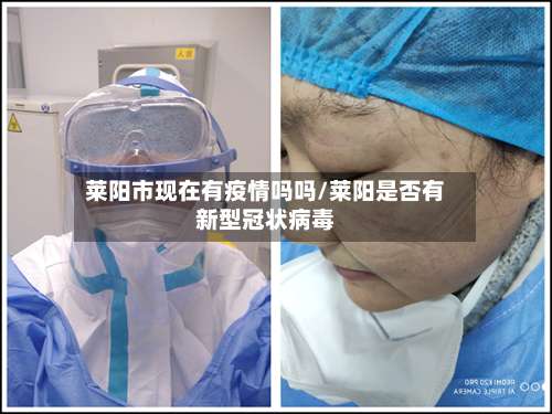 莱阳市现在有疫情吗吗/莱阳是否有新型冠状病毒