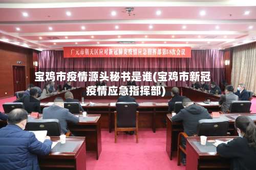宝鸡市疫情源头秘书是谁(宝鸡市新冠疫情应急指挥部)