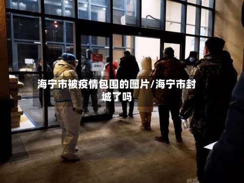 海宁市被疫情包围的图片/海宁市封城了吗