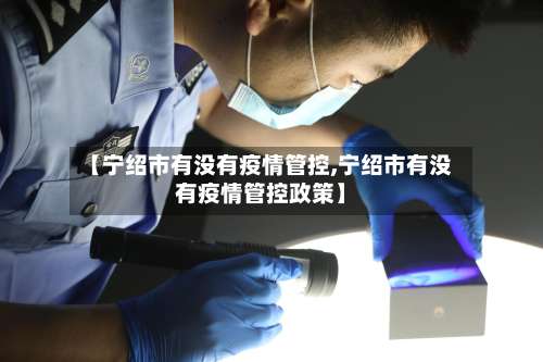 【宁绍市有没有疫情管控,宁绍市有没有疫情管控政策】