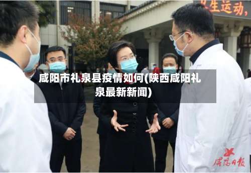 咸阳市礼泉县疫情如何(陕西咸阳礼泉最新新闻)