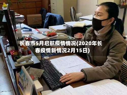 长春市5月启航疫情情况(2020年长春疫情新情况2月15日)