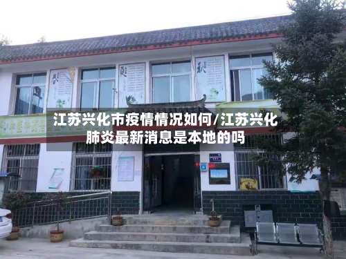 江苏兴化市疫情情况如何/江苏兴化肺炎最新消息是本地的吗