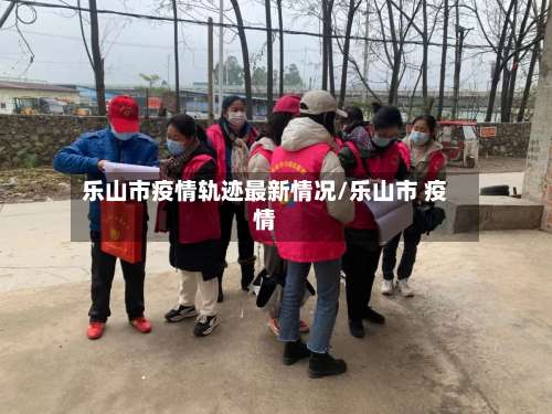 乐山市疫情轨迹最新情况/乐山市 疫情