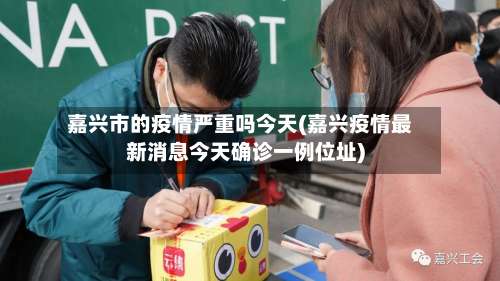 嘉兴市的疫情严重吗今天(嘉兴疫情最新消息今天确诊一例位址)-第2张图片